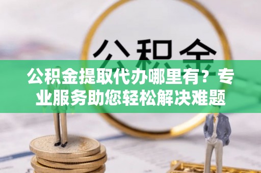 安溪公积金提取代办哪里有？专业服务助您轻松解决难题
