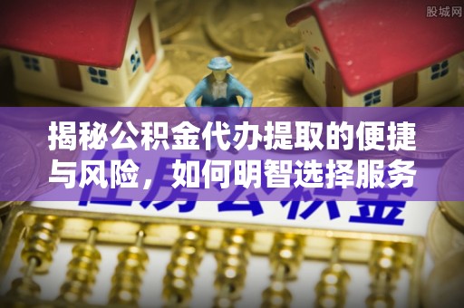 安溪揭秘公积金代办提取的便捷与风险，如何明智选择服务？