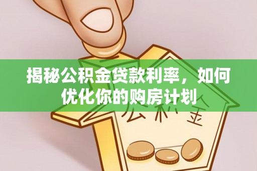 安溪揭秘公积金贷款利率，如何优化你的购房计划