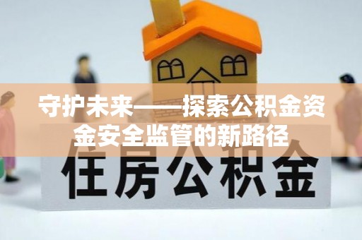 安溪守护未来——探索公积金资金安全监管的新路径