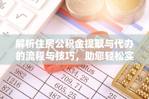 安溪解析住房公积金提取与代办的流程与技巧，助您轻松实现资金流动
