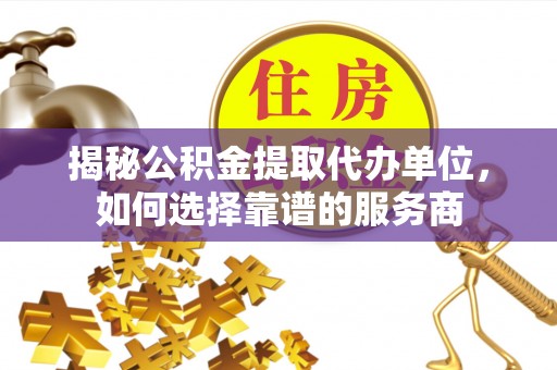 安溪揭秘公积金提取代办单位，如何选择靠谱的服务商