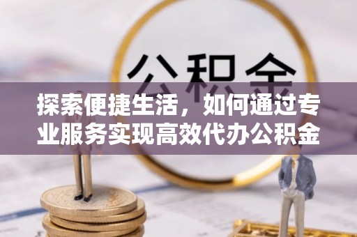 安溪探索便捷生活，如何通过专业服务实现高效代办公积金提取