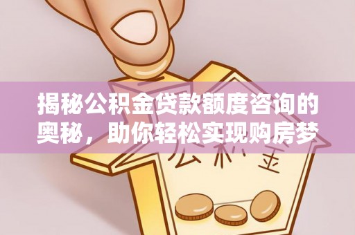 安溪揭秘公积金贷款额度咨询的奥秘，助你轻松实现购房梦想