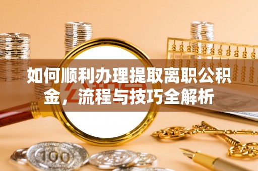 安溪如何顺利办理提取离职公积金，流程与技巧全解析