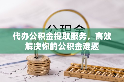 安溪代办公积金提取服务，高效解决你的公积金难题