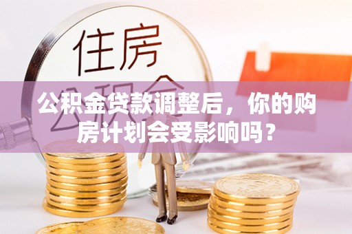 安溪公积金贷款调整后，你的购房计划会受影响吗？