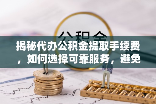 安溪揭秘代办公积金提取手续费，如何选择可靠服务，避免隐形陷阱