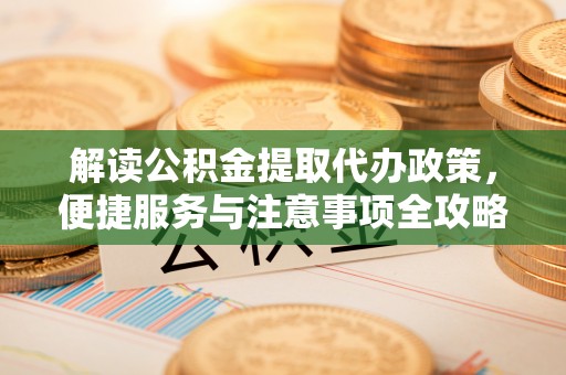 安溪解读公积金提取代办政策，便捷服务与注意事项全攻略