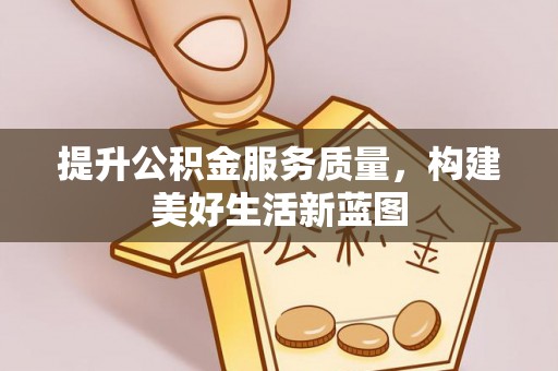 安溪提升公积金服务质量，构建美好生活新蓝图