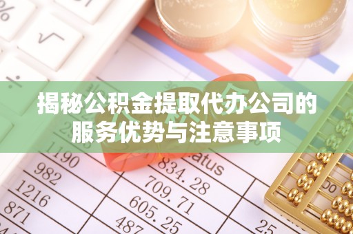 安溪揭秘公积金提取代办公司的服务优势与注意事项