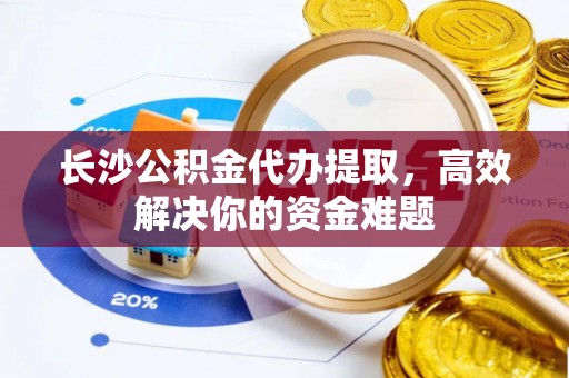 安溪长沙公积金代办提取，高效解决你的资金难题