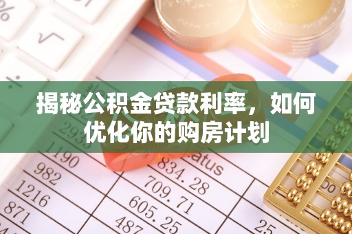 安溪揭秘公积金贷款利率，如何优化你的购房计划