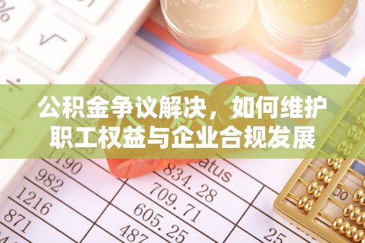 安溪公积金争议解决，如何维护职工权益与企业合规发展