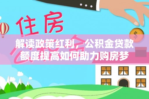 安溪解读政策红利，公积金贷款额度提高如何助力购房梦