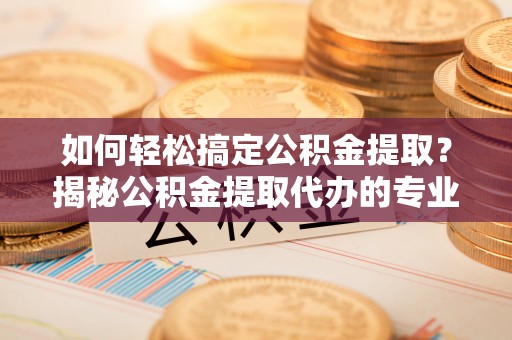 安溪如何轻松搞定公积金提取？揭秘公积金提取代办的专业服务