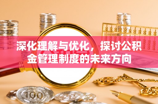 安溪深化理解与优化，探讨公积金管理制度的未来方向