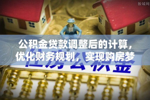 安溪公积金贷款调整后的计算，优化财务规划，实现购房梦想