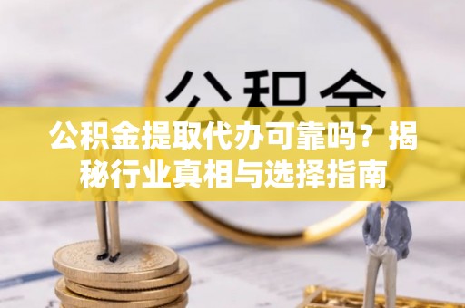 安溪公积金提取代办可靠吗？揭秘行业真相与选择指南