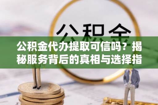 安溪公积金代办提取可信吗？揭秘服务背后的真相与选择指南