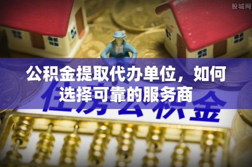 安溪公积金提取代办单位，如何选择可靠的服务商