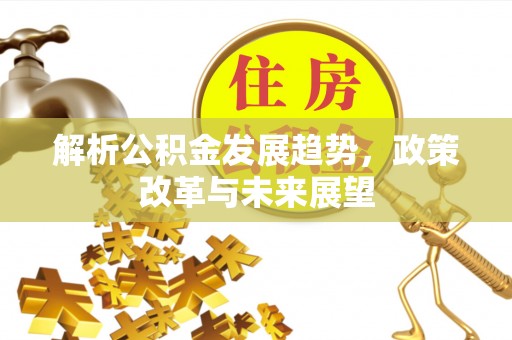 安溪解析公积金发展趋势，政策改革与未来展望