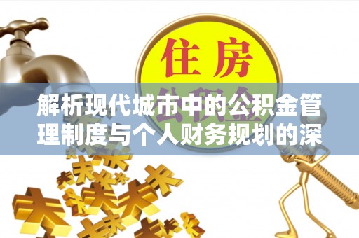 安溪解析现代城市中的公积金管理制度与个人财务规划的深度关联