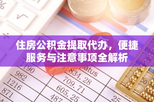 安溪住房公积金提取代办，便捷服务与注意事项全解析