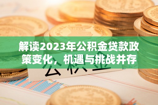 安溪解读2023年公积金贷款政策变化，机遇与挑战并存