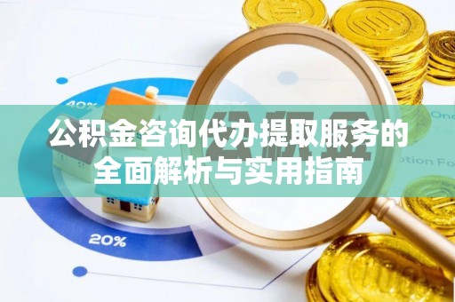 安溪公积金咨询代办提取服务的全面解析与实用指南