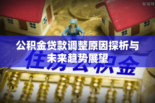 安溪公积金贷款调整原因探析与未来趋势展望