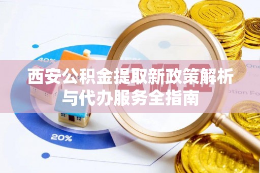 安溪西安公积金提取新政策解析与代办服务全指南