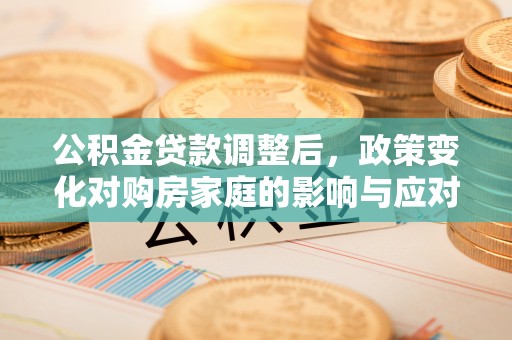 安溪公积金贷款调整后，政策变化对购房家庭的影响与应对策略