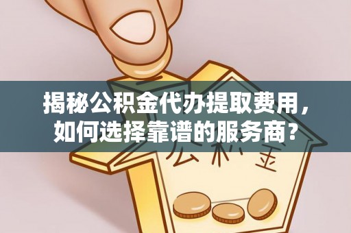 安溪揭秘公积金代办提取费用，如何选择靠谱的服务商？