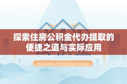 安溪探索住房公积金代办提取的便捷之道与实际应用