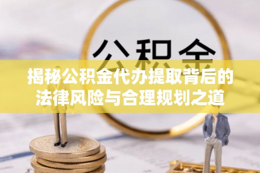 安溪揭秘公积金代办提取背后的法律风险与合理规划之道