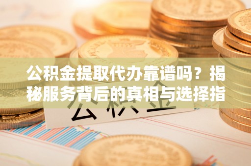 安溪公积金提取代办靠谱吗？揭秘服务背后的真相与选择指南