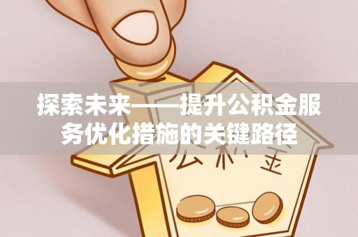 安溪探索未来——提升公积金服务优化措施的关键路径