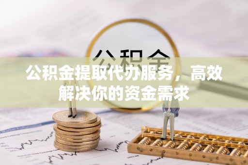 安溪公积金提取代办服务，高效解决你的资金需求