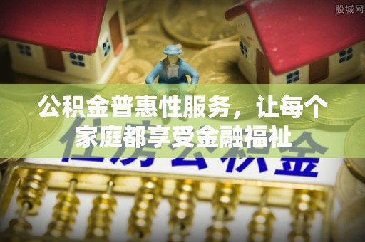 安溪公积金普惠性服务，让每个家庭都享受金融福祉