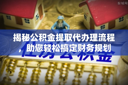 安溪揭秘公积金提取代办理流程，助您轻松搞定财务规划