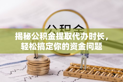 安溪揭秘公积金提取代办时长，轻松搞定你的资金问题