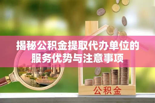 安溪揭秘公积金提取代办单位的服务优势与注意事项