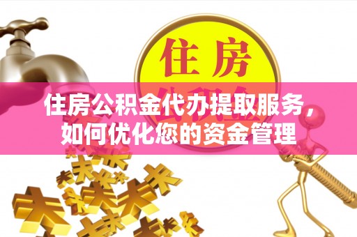 安溪住房公积金代办提取服务，如何优化您的资金管理