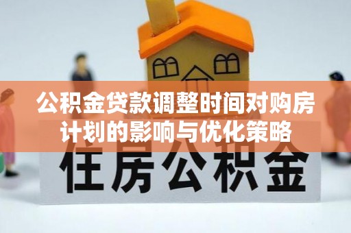 安溪公积金贷款调整时间对购房计划的影响与优化策略