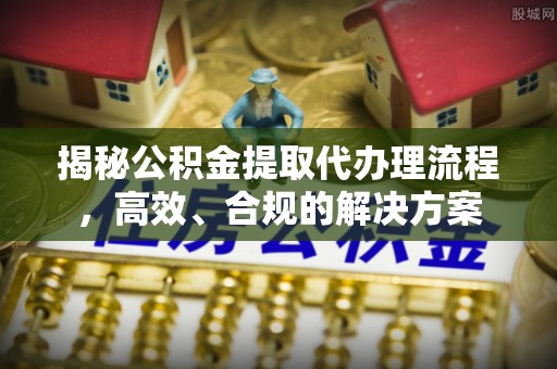 安溪揭秘公积金提取代办理流程，高效、合规的解决方案