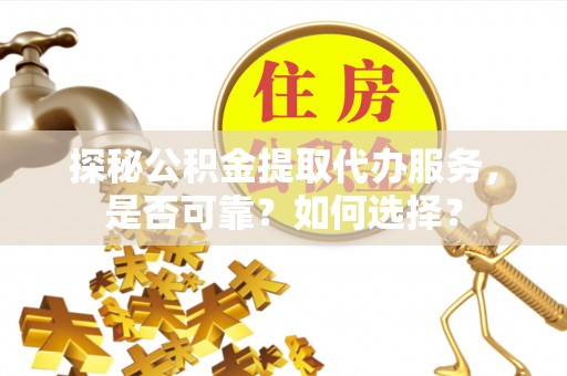 安溪探秘公积金提取代办服务，是否可靠？如何选择？