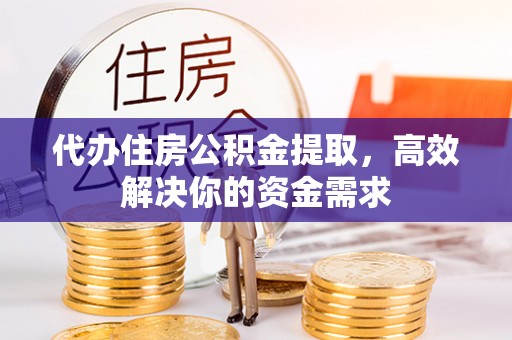 安溪代办住房公积金提取，高效解决你的资金需求