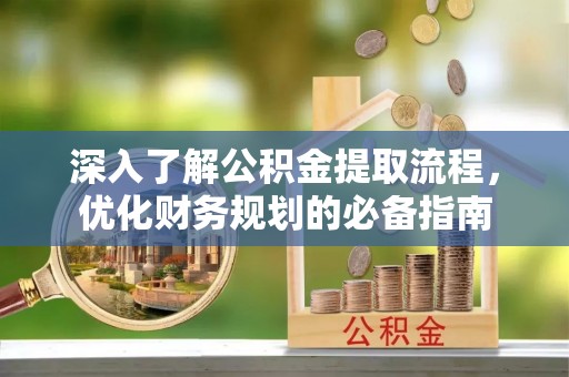 安溪深入了解公积金提取流程，优化财务规划的必备指南