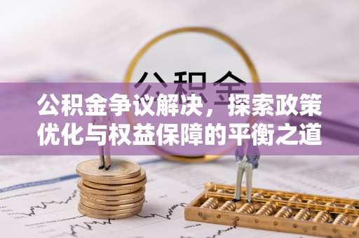 安溪公积金争议解决，探索政策优化与权益保障的平衡之道
